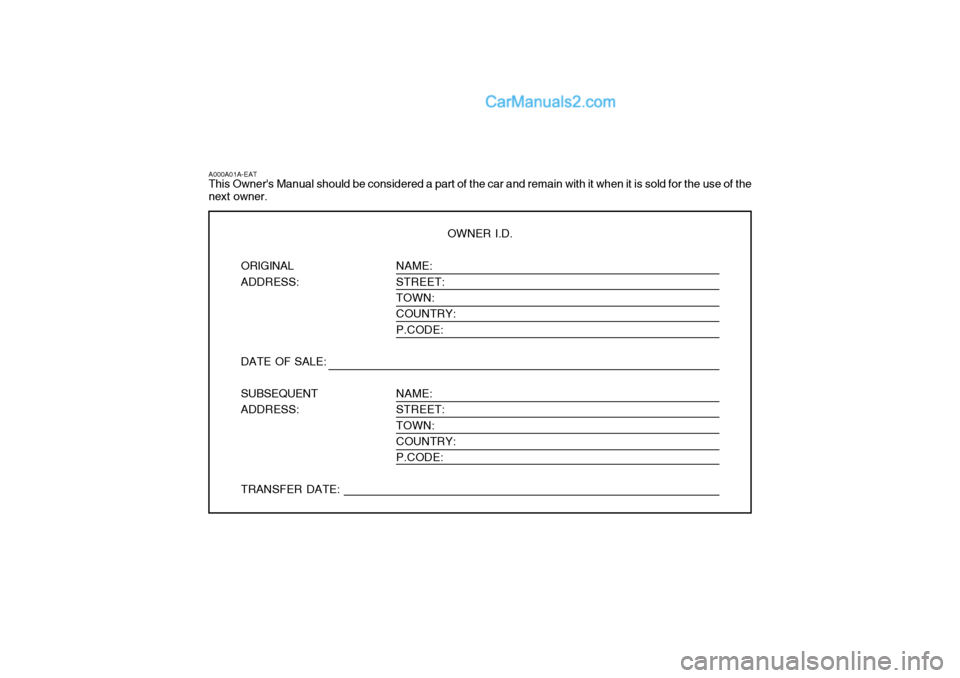 Hyundai Terracan 2006 Owners Manual NAME: STREET:TOWN: COUNTRY: P.CODE: NAME: STREET: TOWN:COUNTRY: P.CODE:
A000A01A-EAT This Owners Manual should be considered a part of the car and remain with it when it is sold for the use of the ne Hyundai Terracan 2006 Owners Manual NAME: STREET:TOWN: COUNTRY: P.CODE: NAME: STREET: TOWN:COUNTRY: P.CODE:
A000A01A-EAT This Owners Manual should be considered a part of the car and remain with it when it is sold for the use of the ne