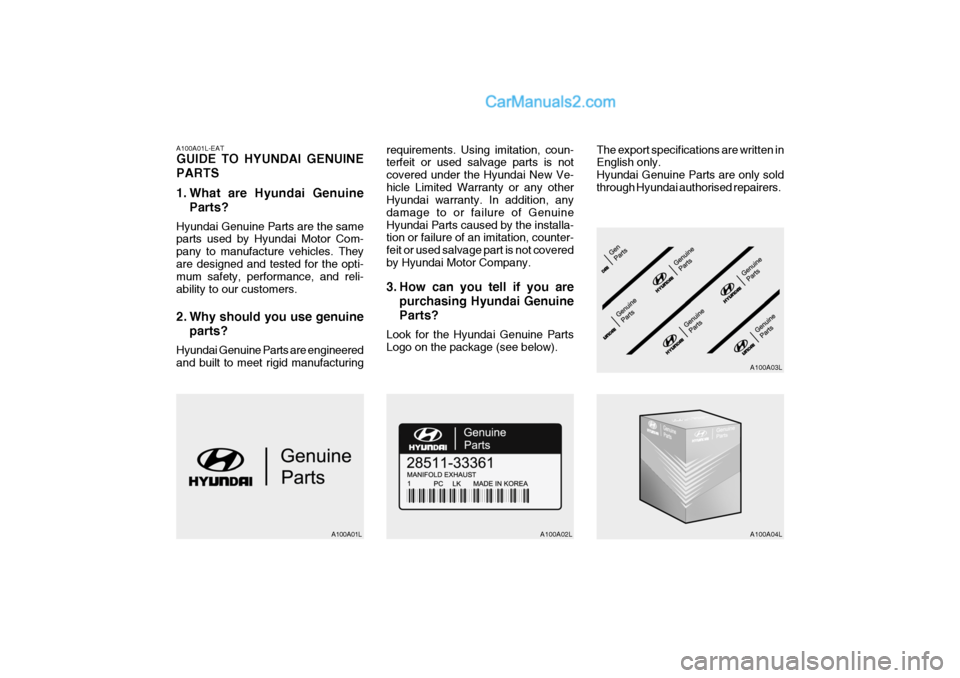 Hyundai Terracan 2006 Owners Manual A100A01L-EAT GUIDE TO HYUNDAI GENUINE PARTS
1. What are Hyundai GenuineParts?
Hyundai Genuine Parts are the same parts used by Hyundai Motor Com- pany to manufacture vehicles. Theyare designed and te Hyundai Terracan 2006 Owners Manual A100A01L-EAT GUIDE TO HYUNDAI GENUINE PARTS
1. What are Hyundai GenuineParts?
Hyundai Genuine Parts are the same parts used by Hyundai Motor Com- pany to manufacture vehicles. Theyare designed and te