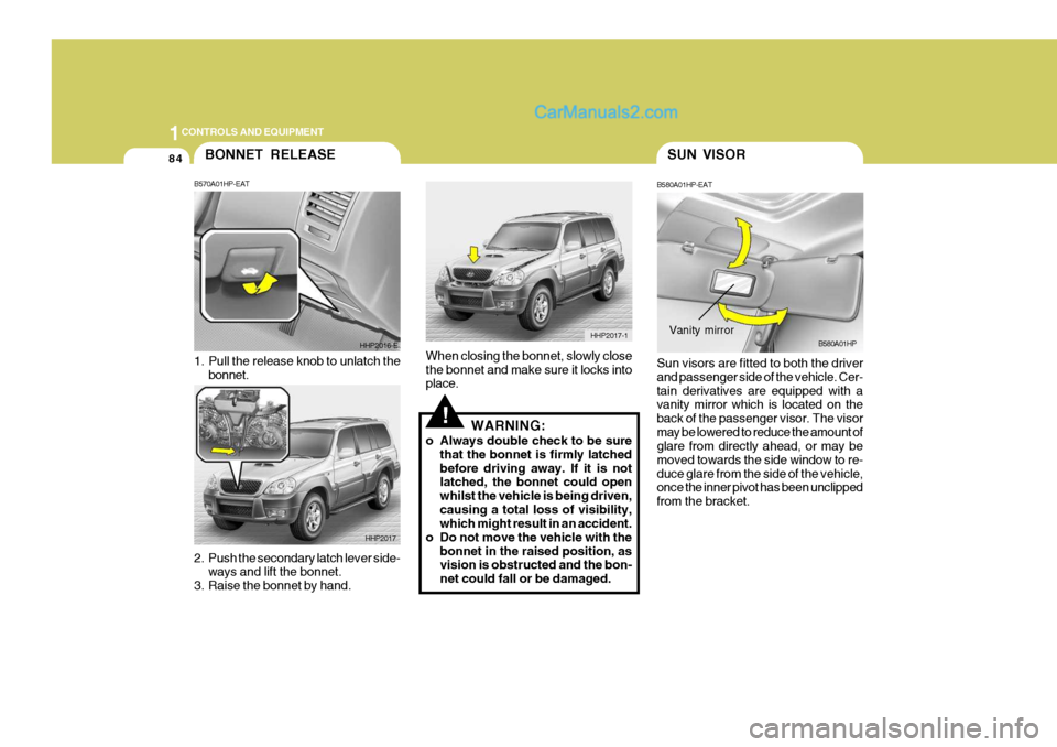Hyundai Terracan 2006 Owners Manual 1CONTROLS AND EQUIPMENT
84SUN VISOR
HHP2017-1
!
When closing the bonnet, slowly close the bonnet and make sure it locks into place.
WARNING:
o Always double check to be sure that the bonnet is firmly Hyundai Terracan 2006 Owners Manual 1CONTROLS AND EQUIPMENT
84SUN VISOR
HHP2017-1
!
When closing the bonnet, slowly close the bonnet and make sure it locks into place.
WARNING:
o Always double check to be sure that the bonnet is firmly