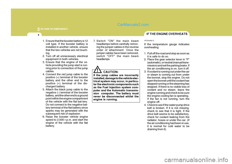 Hyundai Terracan 2006  Owners Manual 3 IN CASE OF EMERGENCY
4
!
1. Ensure that the booster battery is 12
volt type. If the booster battery is installed in another vehicle, ensure that the two vehicles are not touch- ing.
2. Turn off all 