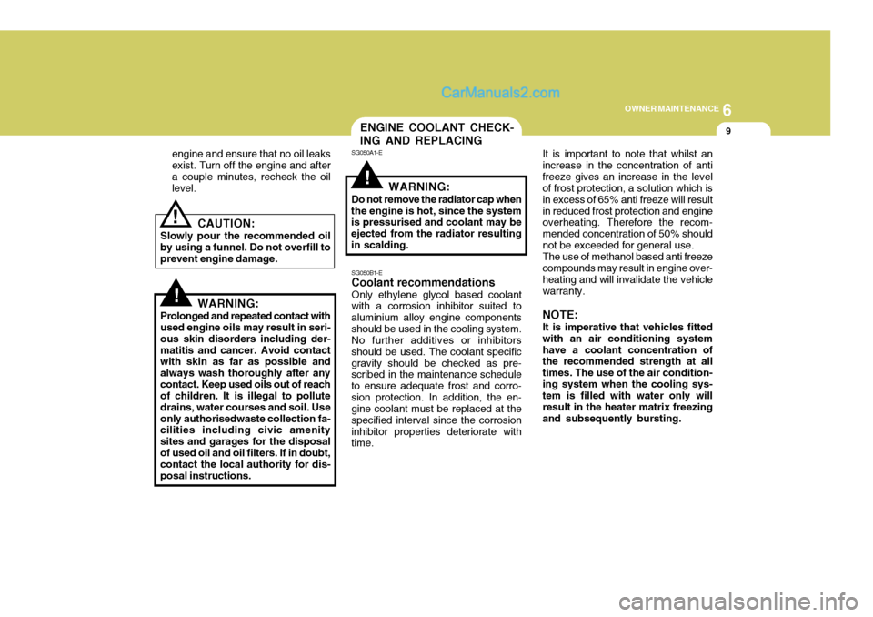 Hyundai Terracan 2006  Owners Manual 6
OWNER MAINTENANCE
9
!
!
engine and ensure that no oil leaks exist. Turn off the engine and aftera couple minutes, recheck the oil level.
CAUTION:
Slowly pour the recommended oil by using a funnel. D