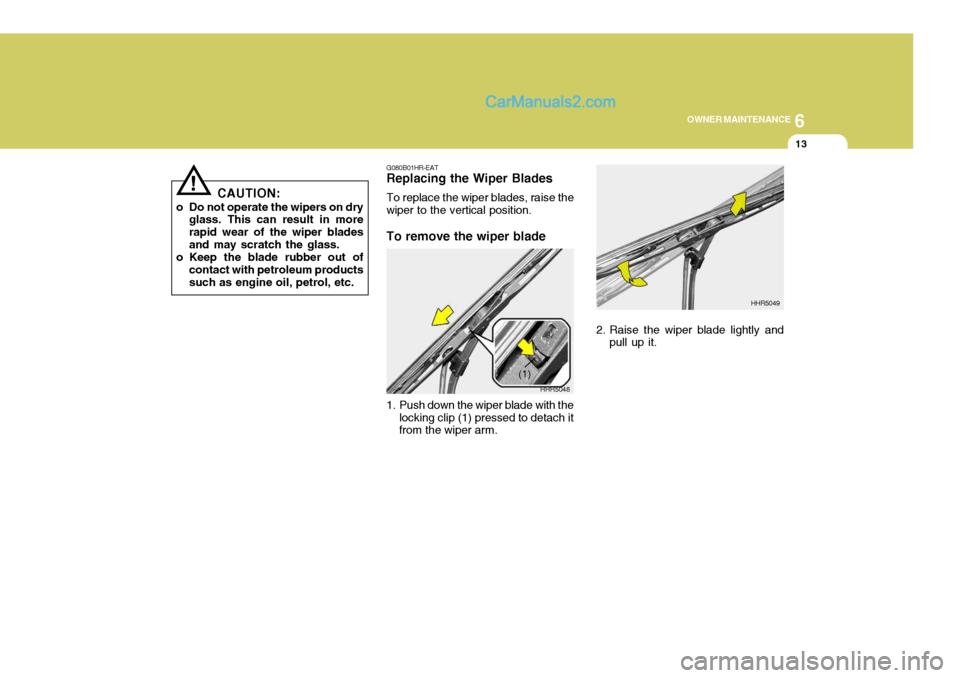 Hyundai Terracan 2006  Owners Manual 6
OWNER MAINTENANCE
13
CAUTION:
o Do not operate the wipers on dry glass. This can result in more rapid wear of the wiper bladesand may scratch the glass.
o Keep the blade rubber out of contact with p