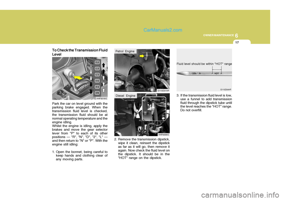 Hyundai Terracan 2006  Owners Manual 6
OWNER MAINTENANCE
17
3. If the transmission fluid level is low,
use a funnel to add transmission fluid through the dipstick tube until the level reaches the "HOT" range. Do not overfill.
Fluid level