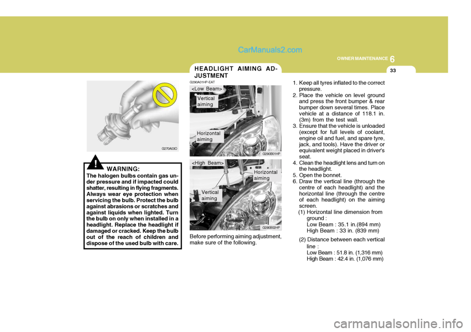 Hyundai Terracan 2006 Owners Manual 6
OWNER MAINTENANCE
33
Before performing aiming adjustment, make sure of the following.HEADLIGHT AIMING AD- JUSTMENT
G290A01HP-EAT
1. Keep all tyres inflated to the correct
pressure.
2. Place the vehi Hyundai Terracan 2006 Owners Manual 6
OWNER MAINTENANCE
33
Before performing aiming adjustment, make sure of the following.HEADLIGHT AIMING AD- JUSTMENT
G290A01HP-EAT
1. Keep all tyres inflated to the correct
pressure.
2. Place the vehi