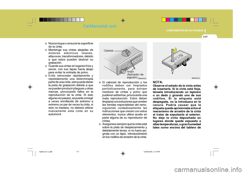 Hyundai Terracan 2006 Manual del propietario (in Spanish) 1
COMPONENTES DE SU HYUNDAI
117
B860A03L
NOTA: Observe el estado de la cinta antes de insertarla. Si la cinta está floja, ténsela introduciendo un lapicero o un dedo y girando uno de susrodillos. Si Hyundai Terracan 2006 Manual del propietario (in Spanish) 1
COMPONENTES DE SU HYUNDAI
117
B860A03L
NOTA: Observe el estado de la cinta antes de insertarla. Si la cinta está floja, ténsela introduciendo un lapicero o un dedo y girando uno de susrodillos. Si