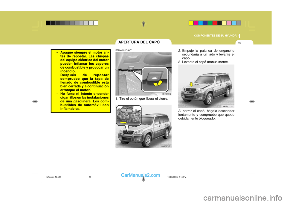 Hyundai Terracan 2006 Manual del propietario (in Spanish) 1
COMPONENTES DE SU HYUNDAI
89APERTURA DEL CAPÓ
HHP2016
HHP2017
B570A01HP-AYT
1. Tire el botón que libera el cierre.
- Apague siempre el motor an-
tes de repostar. Las chispas del equipo eléctrico Hyundai Terracan 2006 Manual del propietario (in Spanish) 1
COMPONENTES DE SU HYUNDAI
89APERTURA DEL CAPÓ
HHP2016
HHP2017
B570A01HP-AYT
1. Tire el botón que libera el cierre.
- Apague siempre el motor an-
tes de repostar. Las chispas del equipo eléctrico