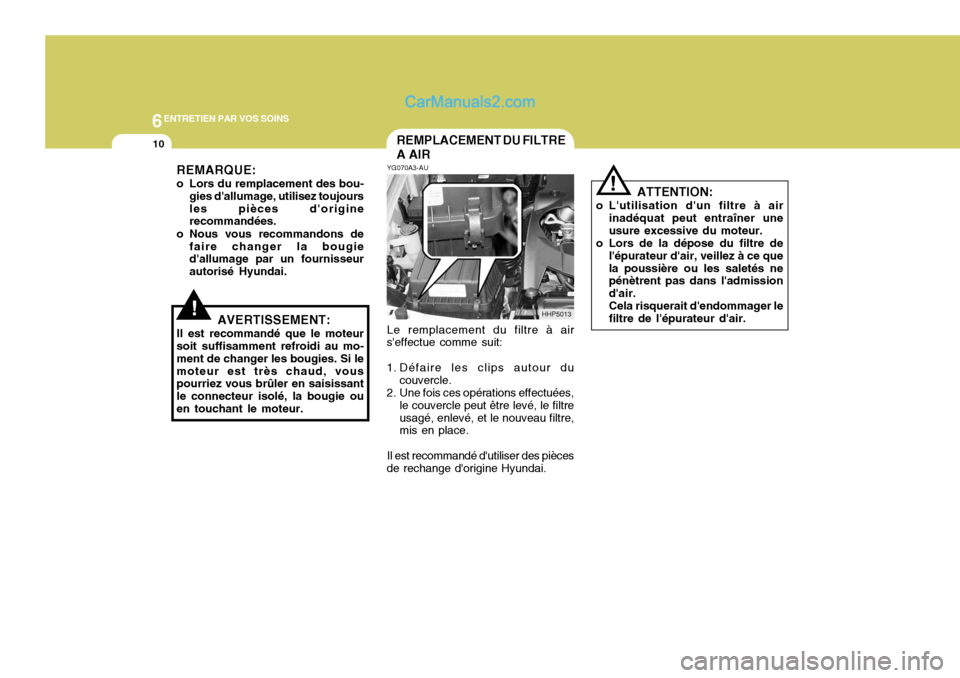 Hyundai Terracan 2006  Manuel du propriétaire (in French) 6ENTRETIEN PAR VOS SOINS
10
!
ATTENTION:
o Lutilisation dun filtre à air inadéquat peut entraîner une usure excessive du moteur.
o Lors de la dépose du filtre de
lépurateur dair, veillez à c