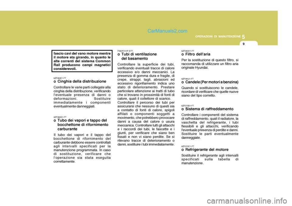Hyundai Terracan 2006 Manuale del proprietario (in Italian) 5
OPERAZIONI DI MANUTENZIONE
9
fascio cavi del vano motore mentre il motore sta girando, in quanto le alte correnti del sistema Common Rail producono campi magneticiconsiderevoli. 6ZF060E1-FT
o Cinghi Hyundai Terracan 2006 Manuale del proprietario (in Italian) 5
OPERAZIONI DI MANUTENZIONE
9
fascio cavi del vano motore mentre il motore sta girando, in quanto le alte correnti del sistema Common Rail producono campi magneticiconsiderevoli. 6ZF060E1-FT
o Cinghi