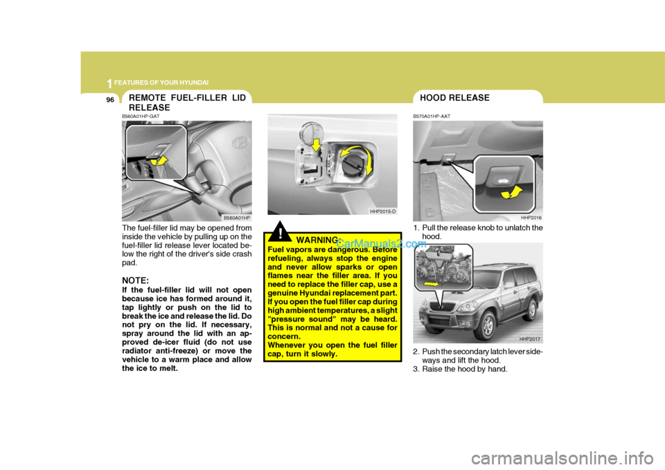 Hyundai Terracan 2005 Owners Manual 1FEATURES OF YOUR HYUNDAI
96HOOD RELEASE
2. Push the secondary latch lever side-
ways and lift the hood.
3. Raise the hood by hand.
!WARNING:
Fuel vapors are dangerous. Before refueling, always stop t Hyundai Terracan 2005 Owners Manual 1FEATURES OF YOUR HYUNDAI
96HOOD RELEASE
2. Push the secondary latch lever side-
ways and lift the hood.
3. Raise the hood by hand.
!WARNING:
Fuel vapors are dangerous. Before refueling, always stop t