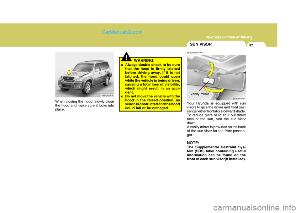 Hyundai Terracan 2005 Service Manual 1
FEATURES OF YOUR HYUNDAI
97SUN VISOR
!WARNING:
o Always double check to be sure that the hood is firmly latched before driving away. If it is not latched, the hood could open while the vehicle is be