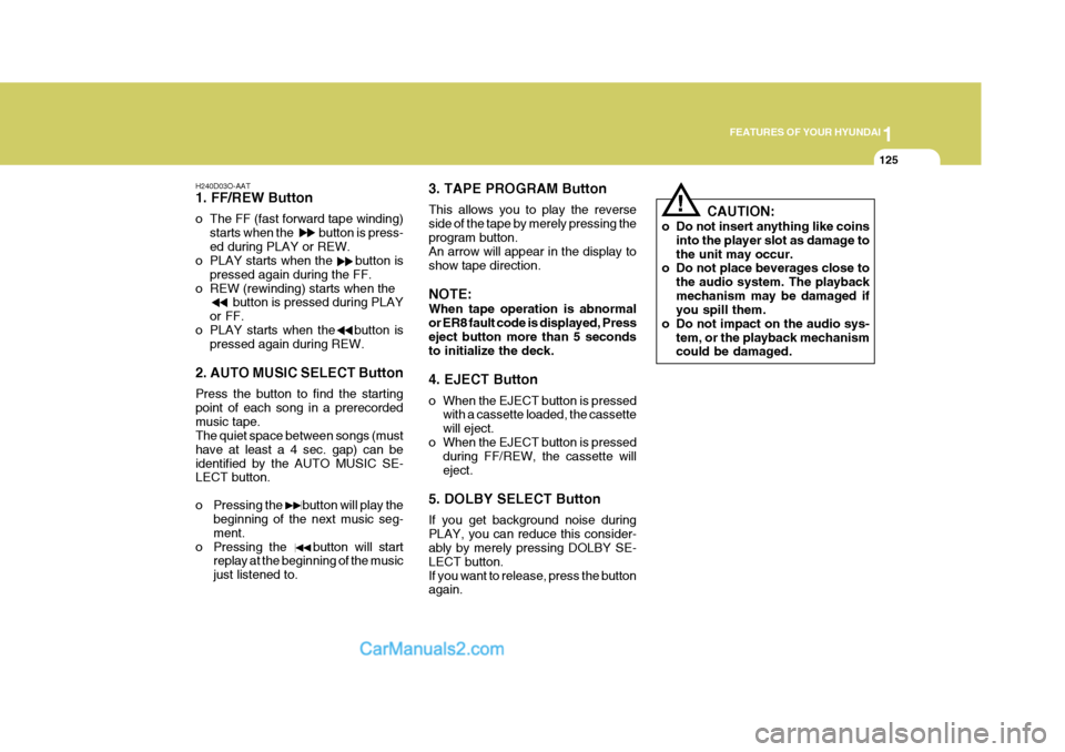 Hyundai Terracan 2005  Owners Manual 1
FEATURES OF YOUR HYUNDAI
125
!
H240D03O-AAT 1. FF/REW Button 
o The FF (fast forward tape winding)
starts when the          button is press- ed during PLAY or REW.
o PLAY starts when the      button