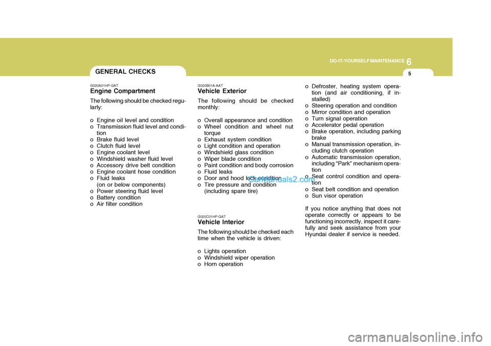 Hyundai Terracan 2005 Owners Manual 6
DO-IT-YOURSELF MAINTENANCE
5GENERAL CHECKS
G020A01HP-GAT
Engine Compartment
The following should be checked regu- larly:
o Engine oil level and condition
o Transmission fluid level and condi- tion
o Hyundai Terracan 2005 Owners Manual 6
DO-IT-YOURSELF MAINTENANCE
5GENERAL CHECKS
G020A01HP-GAT
Engine Compartment
The following should be checked regu- larly:
o Engine oil level and condition
o Transmission fluid level and condi- tion
o