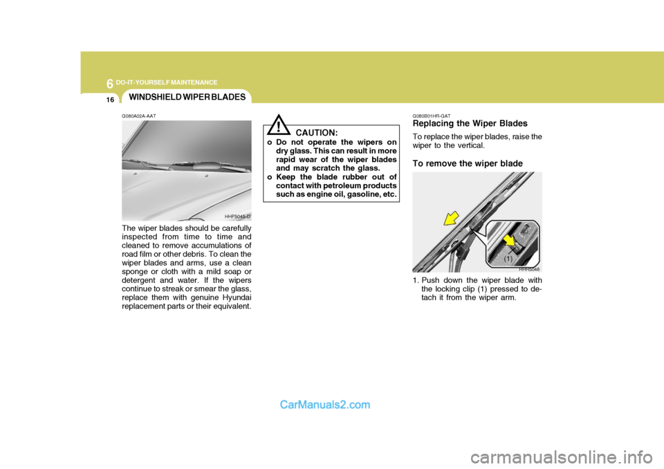 Hyundai Terracan 2005 Owners Manual 6 DO-IT-YOURSELF MAINTENANCE
16WINDSHIELD WIPER BLADES
!
G080A02A-AAT The wiper blades should be carefully inspected from time to time and cleaned to remove accumulations ofroad film or other debris. Hyundai Terracan 2005 Owners Manual 6 DO-IT-YOURSELF MAINTENANCE
16WINDSHIELD WIPER BLADES
!
G080A02A-AAT The wiper blades should be carefully inspected from time to time and cleaned to remove accumulations ofroad film or other debris.
