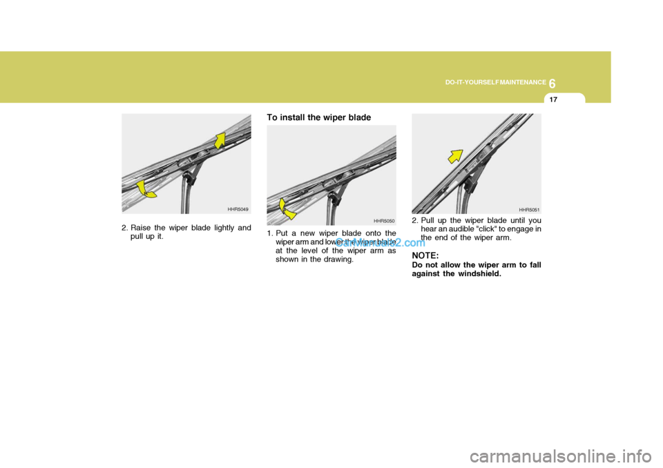 Hyundai Terracan 2005 Owners Manual 6
DO-IT-YOURSELF MAINTENANCE
17
2. Raise the wiper blade lightly and
pull up it. To install the wiper blade
1. Put a new wiper blade onto the
wiper arm and lower the wiper blade at the level of the w Hyundai Terracan 2005 Owners Manual 6
DO-IT-YOURSELF MAINTENANCE
17
2. Raise the wiper blade lightly and
pull up it. To install the wiper blade
1. Put a new wiper blade onto the
wiper arm and lower the wiper blade at the level of the w