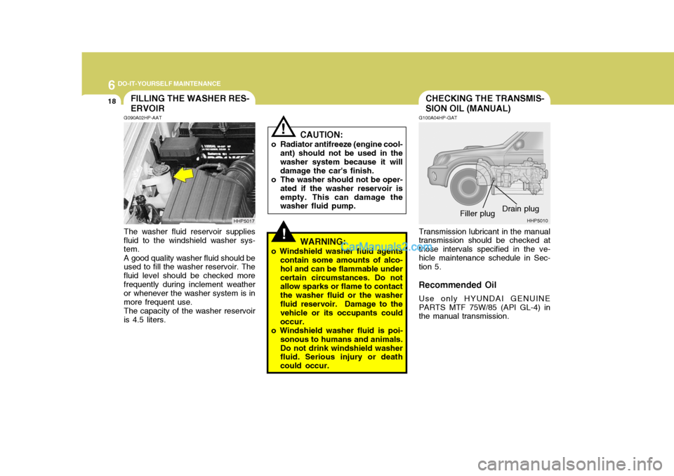 Hyundai Terracan 2005 Owners Manual 6 DO-IT-YOURSELF MAINTENANCE
18
!
CHECKING THE TRANSMIS- SION OIL (MANUAL)FILLING THE WASHER RES- ERVOIR
CAUTION:
o Radiator antifreeze (engine cool- ant) should not be used in the washer system becau Hyundai Terracan 2005 Owners Manual 6 DO-IT-YOURSELF MAINTENANCE
18
!
CHECKING THE TRANSMIS- SION OIL (MANUAL)FILLING THE WASHER RES- ERVOIR
CAUTION:
o Radiator antifreeze (engine cool- ant) should not be used in the washer system becau