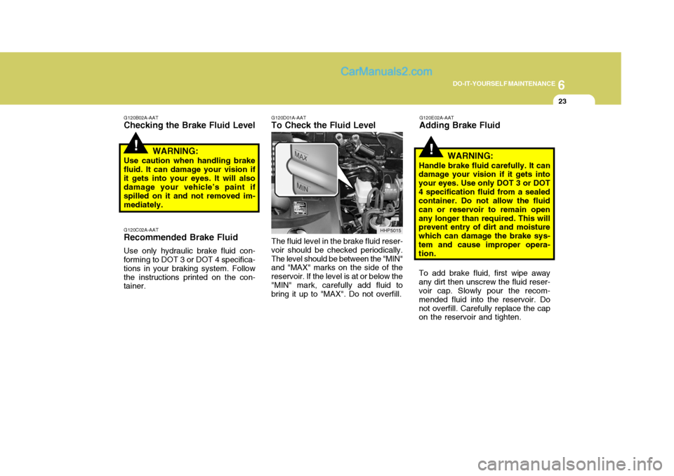 Hyundai Terracan 2005 Owners Manual 6
DO-IT-YOURSELF MAINTENANCE
23
!
G120B02A-AAT
Checking the Brake Fluid Level
WARNING:
Use caution when handling brake
fluid. It can damage your vision if it gets into your eyes. It will also damage y Hyundai Terracan 2005 Owners Manual 6
DO-IT-YOURSELF MAINTENANCE
23
!
G120B02A-AAT
Checking the Brake Fluid Level
WARNING:
Use caution when handling brake
fluid. It can damage your vision if it gets into your eyes. It will also damage y