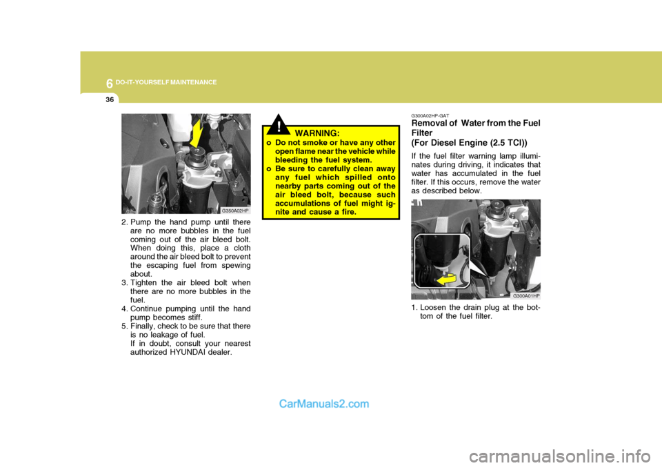 Hyundai Terracan 2005  Owners Manual 6 DO-IT-YOURSELF MAINTENANCE
36
!WARNING:
o Do not smoke or have any other open flame near the vehicle while bleeding the fuel system.
o Be sure to carefully clean away any fuel which spilled onto nea