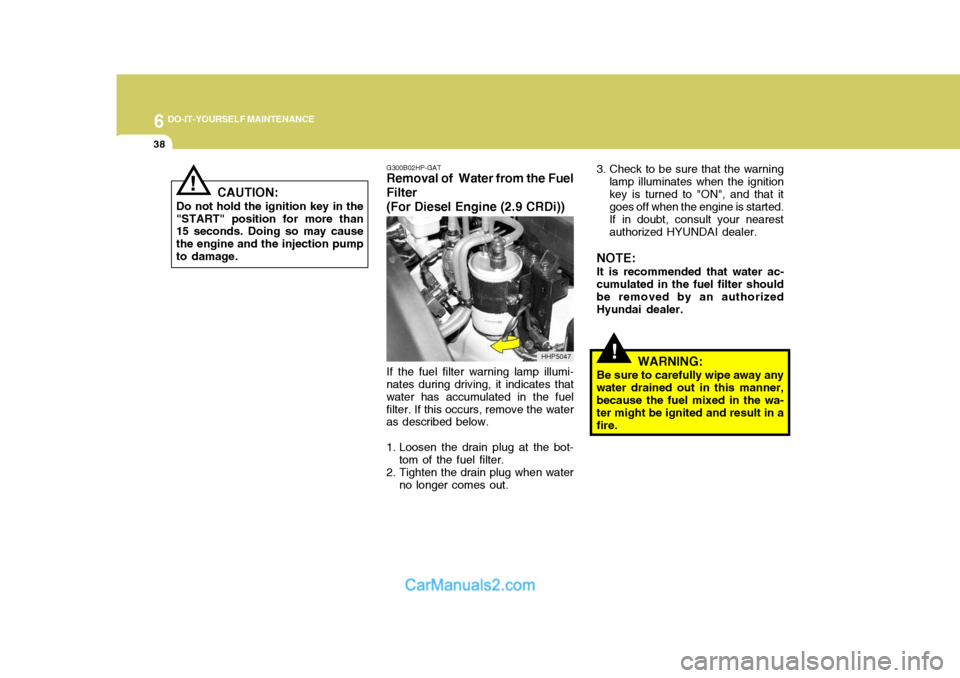 Hyundai Terracan 2005 Owners Manual 6 DO-IT-YOURSELF MAINTENANCE
38
!
G300B02HP-GAT
Removal of Water from the Fuel Filter (For Diesel Engine (2.9 CRDi))
If the fuel filter warning lamp illumi-
nates during driving, it indicates that wa Hyundai Terracan 2005 Owners Manual 6 DO-IT-YOURSELF MAINTENANCE
38
!
G300B02HP-GAT
Removal of Water from the Fuel Filter (For Diesel Engine (2.9 CRDi))
If the fuel filter warning lamp illumi-
nates during driving, it indicates that wa