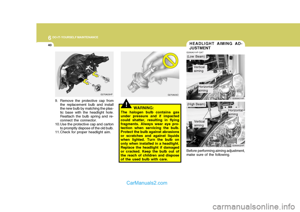 Hyundai Terracan 2005 Owners Manual 6 DO-IT-YOURSELF MAINTENANCE
40HEADLIGHT AIMING AD- JUSTMENT
G290A01HP-GAT
G290A01HP G290A02HP
Before performing aiming adjustment,
make sure of the following.
!WARNING:
The halogen bulb contains gas
Hyundai Terracan 2005 Owners Manual 6 DO-IT-YOURSELF MAINTENANCE
40HEADLIGHT AIMING AD- JUSTMENT
G290A01HP-GAT
G290A01HP G290A02HP
Before performing aiming adjustment,
make sure of the following.
!WARNING:
The halogen bulb contains gas