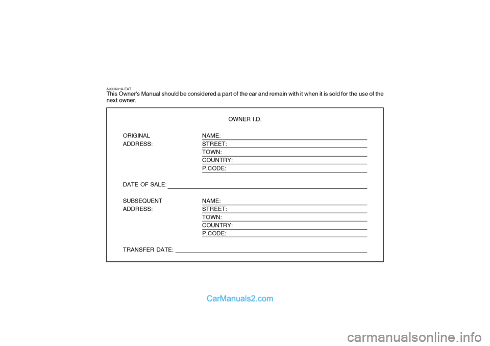 Hyundai Terracan 2005 Owners Manual NAME: STREET:TOWN: COUNTRY: P.CODE: NAME: STREET: TOWN:COUNTRY: P.CODE:
A000A01A-EAT This Owners Manual should be considered a part of the car and remain with it when it is sold for the use of the ne Hyundai Terracan 2005 Owners Manual NAME: STREET:TOWN: COUNTRY: P.CODE: NAME: STREET: TOWN:COUNTRY: P.CODE:
A000A01A-EAT This Owners Manual should be considered a part of the car and remain with it when it is sold for the use of the ne
