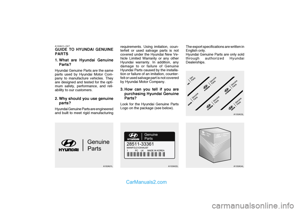 Hyundai Terracan 2005 Owners Manual A100A01L-EAT GUIDE TO HYUNDAI GENUINE PARTS
1. What are Hyundai GenuineParts?
Hyundai Genuine Parts are the same parts used by Hyundai Motor Com- pany to manufacture vehicles. Theyare designed and te Hyundai Terracan 2005 Owners Manual A100A01L-EAT GUIDE TO HYUNDAI GENUINE PARTS
1. What are Hyundai GenuineParts?
Hyundai Genuine Parts are the same parts used by Hyundai Motor Com- pany to manufacture vehicles. Theyare designed and te