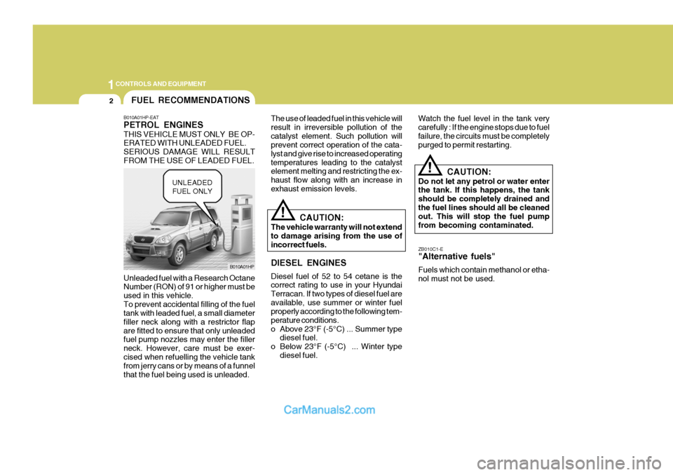 Hyundai Terracan 2005 Owners Guide 1CONTROLS AND EQUIPMENT
2
CAUTION:
The vehicle warranty will not extend to damage arising from the use of incorrect fuels. DIESEL ENGINES Diesel fuel of 52 to 54 cetane is the correct rating to use in