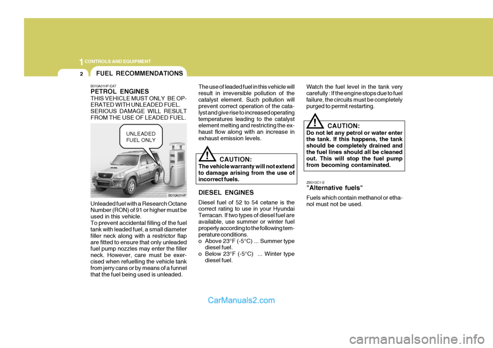 Hyundai Terracan 2005 Owners Manual 1CONTROLS AND EQUIPMENT
2
CAUTION:
The vehicle warranty will not extend to damage arising from the use of incorrect fuels. DIESEL ENGINES Diesel fuel of 52 to 54 cetane is the correct rating to use in Hyundai Terracan 2005 Owners Manual 1CONTROLS AND EQUIPMENT
2
CAUTION:
The vehicle warranty will not extend to damage arising from the use of incorrect fuels. DIESEL ENGINES Diesel fuel of 52 to 54 cetane is the correct rating to use in