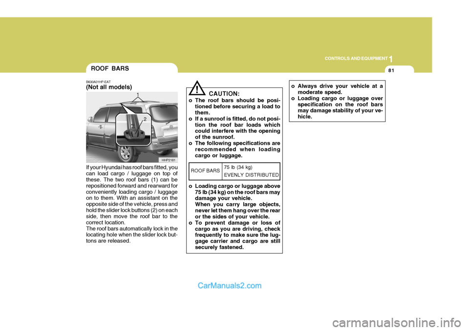 Hyundai Terracan 2005 Owners Manual 1
CONTROLS AND EQUIPMENT
81
If your Hyundai has roof bars fitted, you can load cargo / luggage on top of these. The two roof bars (1) can be repositioned forward and rearward forconveniently loading c Hyundai Terracan 2005 Owners Manual 1
CONTROLS AND EQUIPMENT
81
If your Hyundai has roof bars fitted, you can load cargo / luggage on top of these. The two roof bars (1) can be repositioned forward and rearward forconveniently loading c