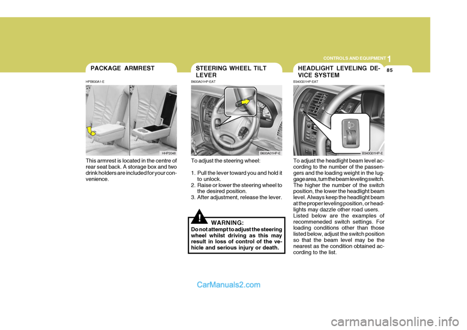 Hyundai Terracan 2005 Owners Manual 1
CONTROLS AND EQUIPMENT
85
This armrest is located in the centre of rear seat back. A storage box and two drink holders are included for your con- venience.PACKAGE ARMREST
HPB830A1-E
HHP2048
!
To adj Hyundai Terracan 2005 Owners Manual 1
CONTROLS AND EQUIPMENT
85
This armrest is located in the centre of rear seat back. A storage box and two drink holders are included for your con- venience.PACKAGE ARMREST
HPB830A1-E
HHP2048
!
To adj