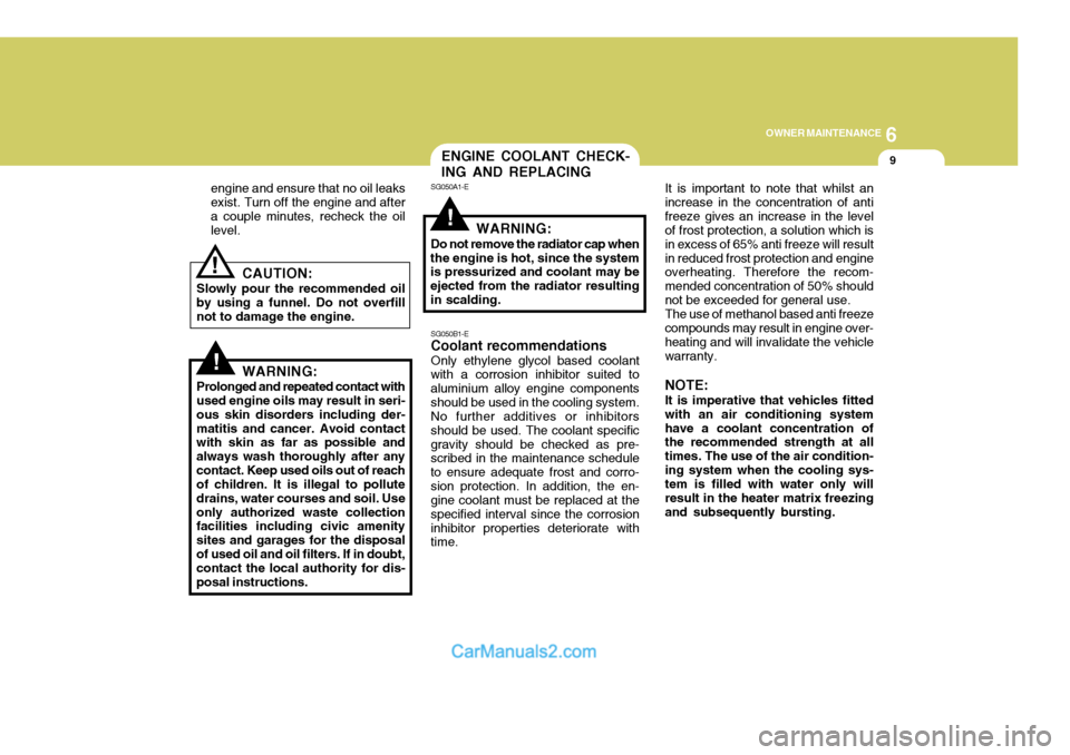 Hyundai Terracan 2005  Owners Manual 6
OWNER MAINTENANCE
9
!
!
engine and ensure that no oil leaks exist. Turn off the engine and aftera couple minutes, recheck the oil level.
CAUTION:
Slowly pour the recommended oil by using a funnel. D