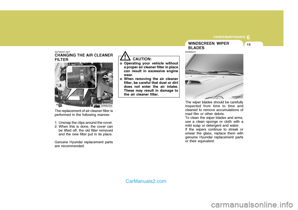Hyundai Terracan 2005 Owners Manual 6
OWNER MAINTENANCE
13
!
G070A03Y-AAT
CHANGING THE AIR CLEANER FILTER CAUTION:
o Operating your vehicle without a proper air cleaner filter in place can result in excessive enginewear.
o When removing Hyundai Terracan 2005 Owners Manual 6
OWNER MAINTENANCE
13
!
G070A03Y-AAT
CHANGING THE AIR CLEANER FILTER CAUTION:
o Operating your vehicle without a proper air cleaner filter in place can result in excessive enginewear.
o When removing