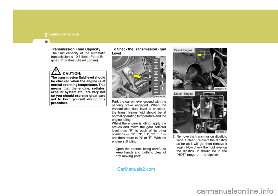 Hyundai Terracan 2005 Owners Manual 6 OWNER MAINTENANCE
18
!
Transmission Fluid Capacity The fluid capacity of the automatic transmission is 10.5 litres (Petrol En- gine)/ 11.8 litres (Diesel Engine).
To Check the Transmission Fluid Lev Hyundai Terracan 2005 Owners Manual 6 OWNER MAINTENANCE
18
!
Transmission Fluid Capacity The fluid capacity of the automatic transmission is 10.5 litres (Petrol En- gine)/ 11.8 litres (Diesel Engine).
To Check the Transmission Fluid Lev
