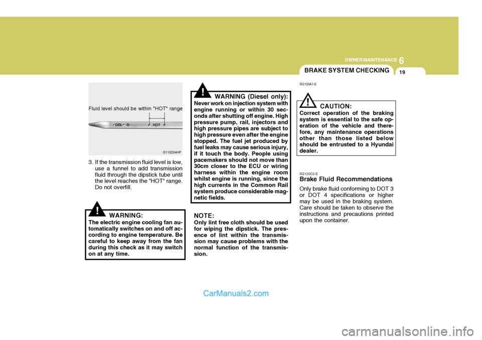 Hyundai Terracan 2005 Owners Manual 6
OWNER MAINTENANCE
19
!
!
!
3. If the transmission fluid level is low,
use a funnel to add transmission fluid through the dipstick tube until the level reaches the "HOT" range. Do not overfill. WARNI Hyundai Terracan 2005 Owners Manual 6
OWNER MAINTENANCE
19
!
!
!
3. If the transmission fluid level is low,
use a funnel to add transmission fluid through the dipstick tube until the level reaches the "HOT" range. Do not overfill. WARNI