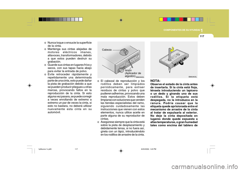Hyundai Terracan 2005 Manual del propietario (in Spanish) 1
COMPONENTES DE SU HYUNDAI
117
B860A03L
NOTA: Observe el estado de la cinta antes de insertarla. Si la cinta está floja, ténsela introduciendo un lapicero o un dedo y girando uno de susrodillos. Si Hyundai Terracan 2005 Manual del propietario (in Spanish) 1
COMPONENTES DE SU HYUNDAI
117
B860A03L
NOTA: Observe el estado de la cinta antes de insertarla. Si la cinta está floja, ténsela introduciendo un lapicero o un dedo y girando uno de susrodillos. Si