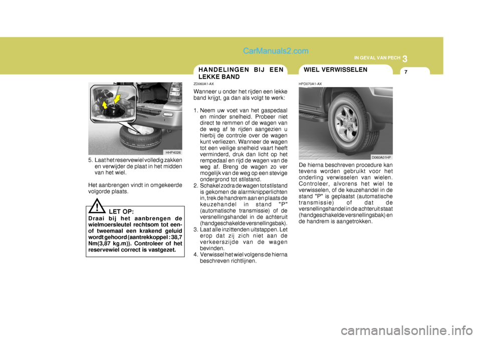 Hyundai Terracan 2005  Handleiding (in Dutch) 3
IN GEVAL VAN PECH
7WIEL VERWISSELENHANDELINGEN BIJ EEN LEKKE BAND
!
5. Laat het reservewiel volledig zakken
en verwijder de plaat in het midden van het wiel.
Het aanbrengen vindt in omgekeerdevolgor