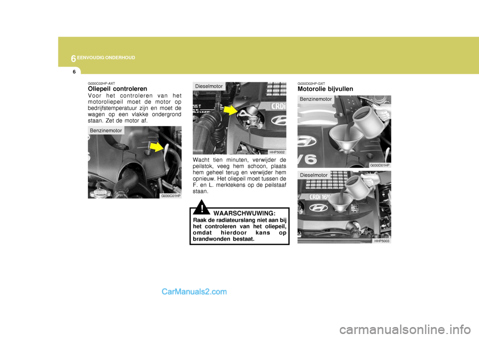 Hyundai Terracan 2005 Handleiding (in Dutch) 6EENVOUDIG ONDERHOUD
6
!
G030C02HP-AXT Oliepeil controleren Voor het controleren van het motoroliepeil moet de motor op bedrijfstemperatuur zijn en moet dewagen op een vlakke ondergrond staan. Zet de Hyundai Terracan 2005 Handleiding (in Dutch) 6EENVOUDIG ONDERHOUD
6
!
G030C02HP-AXT Oliepeil controleren Voor het controleren van het motoroliepeil moet de motor op bedrijfstemperatuur zijn en moet dewagen op een vlakke ondergrond staan. Zet de