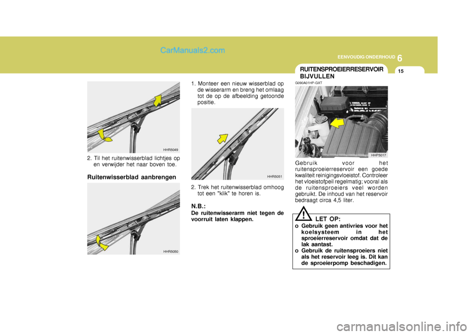Hyundai Terracan 2005  Handleiding (in Dutch) 6
EENVOUDIG ONDERHOUD
15RUITENSPROEIERRESERVOIR BIJVULLEN
!
LET OP:
o Gebruik geen antivries voor het koelsysteem in het sproeierreservoir omdat dat de lak aantast.
o Gebruik de ruitensproeiers niet
a