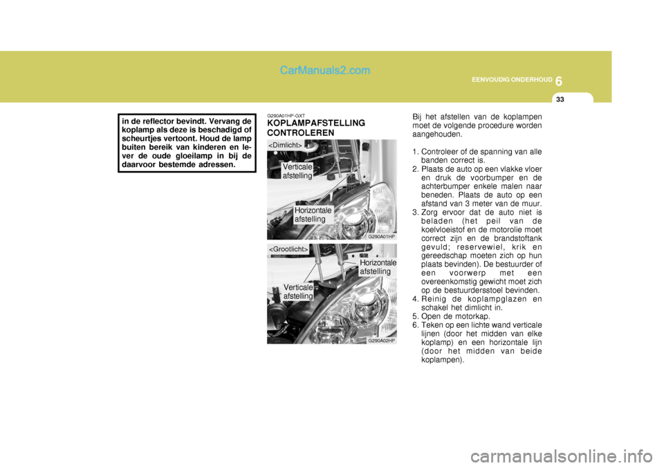 Hyundai Terracan 2005 Handleiding (in Dutch) 6
EENVOUDIG ONDERHOUD
33
in de reflector bevindt. Vervang de koplamp als deze is beschadigd of scheurtjes vertoont. Houd de lampbuiten bereik van kinderen en le- ver de oude gloeilamp in bij de daarvo Hyundai Terracan 2005 Handleiding (in Dutch) 6
EENVOUDIG ONDERHOUD
33
in de reflector bevindt. Vervang de koplamp als deze is beschadigd of scheurtjes vertoont. Houd de lampbuiten bereik van kinderen en le- ver de oude gloeilamp in bij de daarvo