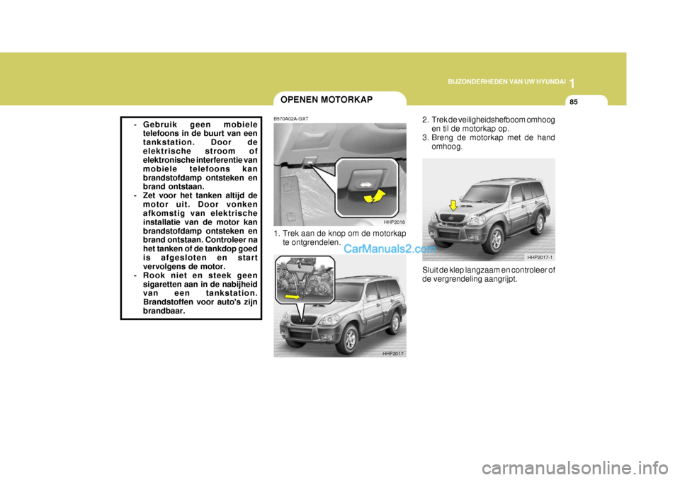 Hyundai Terracan 2005 Handleiding (in Dutch) 1
BIJZONDERHEDEN VAN UW HYUNDAI
85OPENEN MOTORKAP
HHP2016
HHP2017
B570A02A-GXT 1. Trek aan de knop om de motorkap
te ontgrendelen. 2. Trek de veiligheidshefboom omhoog
en til de motorkap op.
3. Breng Hyundai Terracan 2005 Handleiding (in Dutch) 1
BIJZONDERHEDEN VAN UW HYUNDAI
85OPENEN MOTORKAP
HHP2016
HHP2017
B570A02A-GXT 1. Trek aan de knop om de motorkap
te ontgrendelen. 2. Trek de veiligheidshefboom omhoog
en til de motorkap op.
3. Breng