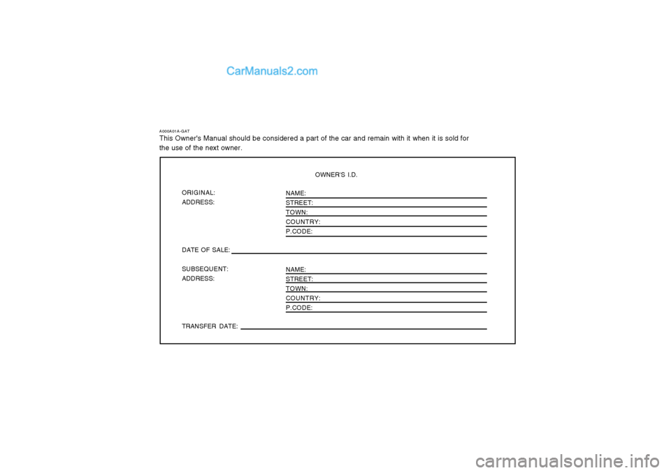 Hyundai Terracan 2004 Owners Manual A000A01A-GAT This Owners Manual should be considered a part of the car and remain with it when it is sold for the use of the next owner.OWNERS I.D.
ORIGINAL:ADDRESS: DATE OF SALE: SUBSEQUENT: ADDRES Hyundai Terracan 2004 Owners Manual A000A01A-GAT This Owners Manual should be considered a part of the car and remain with it when it is sold for the use of the next owner.OWNERS I.D.
ORIGINAL:ADDRESS: DATE OF SALE: SUBSEQUENT: ADDRES