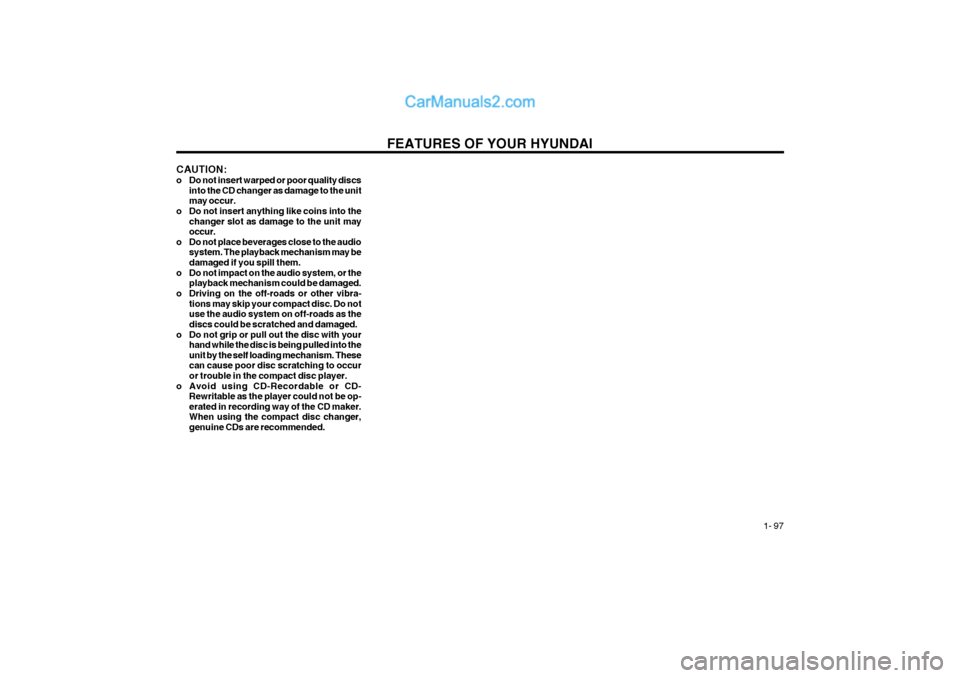 Hyundai Terracan 2004 Owners Manual FEATURES OF YOUR HYUNDAI 1- 97
CAUTION:
o Do not insert warped or poor quality discs
into the CD changer as damage to the unit may occur.
o Do not insert anything like coins into the changer slot as Hyundai Terracan 2004 Owners Manual FEATURES OF YOUR HYUNDAI 1- 97
CAUTION:
o Do not insert warped or poor quality discs
into the CD changer as damage to the unit may occur.
o Do not insert anything like coins into the changer slot as
