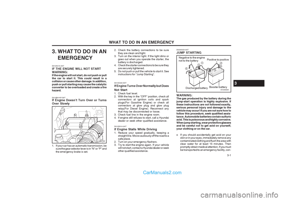 Hyundai Terracan 2004 Owners Manual WHAT TO DO IN AN EMERGENCY 3-1
3. WHAT TO DO IN ANEMERGENCY
D010A01A-AAT IF THE ENGINE WILL NOT START WARNING: If the engine will not start, do not push or pull the car to start it. This could result Hyundai Terracan 2004 Owners Manual WHAT TO DO IN AN EMERGENCY 3-1
3. WHAT TO DO IN ANEMERGENCY
D010A01A-AAT IF THE ENGINE WILL NOT START WARNING: If the engine will not start, do not push or pull the car to start it. This could result