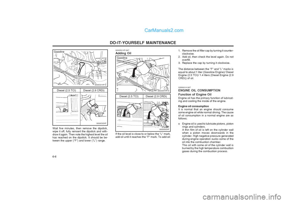 Hyundai Terracan 2004 Owners Manual DO-IT-YOURSELF MAINTENANCE
6-6
G350A01A-GAT ENGINE OIL CONSUMPTION Function of Engine Oil Engine oil has the primary function of lubricat- ing and cooling the inside of the engine. Engine oil consumpt Hyundai Terracan 2004 Owners Manual DO-IT-YOURSELF MAINTENANCE
6-6
G350A01A-GAT ENGINE OIL CONSUMPTION Function of Engine Oil Engine oil has the primary function of lubricat- ing and cooling the inside of the engine. Engine oil consumpt