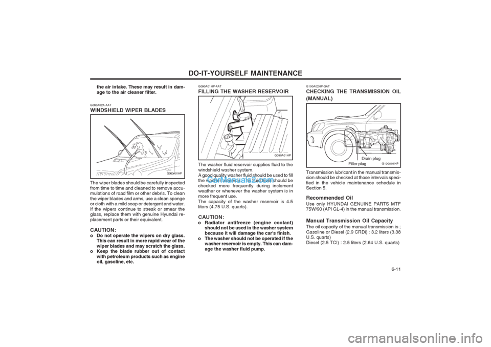 Hyundai Terracan 2004 Owners Manual DO-IT-YOURSELF MAINTENANCE 6-11
G090A01HP-AAT FILLING THE WASHER RESERVOIR
G090A01HP
The washer fluid reservoir supplies fluid to the windshield washer system.A good quality washer fluid should be us Hyundai Terracan 2004 Owners Manual DO-IT-YOURSELF MAINTENANCE 6-11
G090A01HP-AAT FILLING THE WASHER RESERVOIR
G090A01HP
The washer fluid reservoir supplies fluid to the windshield washer system.A good quality washer fluid should be us