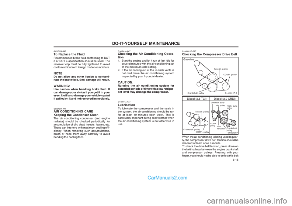 Hyundai Terracan 2004 Owners Manual DO-IT-YOURSELF MAINTENANCE 6-15
Diesel (2.5 TCI)
G140D01HP-GAT
Checking the Compressor Drive Belt
G140A01A-AAT AIR CONDITIONING CARE Keeping the Condenser Clean The air conditioning condenser (and en Hyundai Terracan 2004 Owners Manual DO-IT-YOURSELF MAINTENANCE 6-15
Diesel (2.5 TCI)
G140D01HP-GAT
Checking the Compressor Drive Belt
G140A01A-AAT AIR CONDITIONING CARE Keeping the Condenser Clean The air conditioning condenser (and en