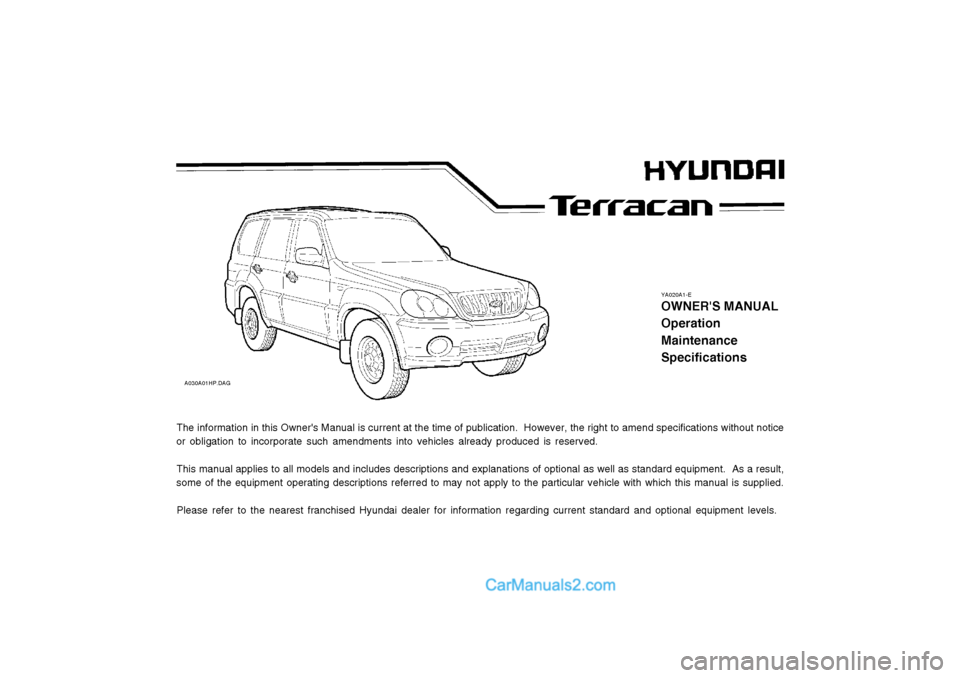 Hyundai Terracan 2004 Owners Manual YA020A1-E
OWNERS MANUAL OperationMaintenanceSpecifications
A030A01HP.DAG
The information in this Owners Manual is current at the time of publication. However, the right to amend specifications with Hyundai Terracan 2004 Owners Manual YA020A1-E
OWNERS MANUAL OperationMaintenanceSpecifications
A030A01HP.DAG
The information in this Owners Manual is current at the time of publication. However, the right to amend specifications with