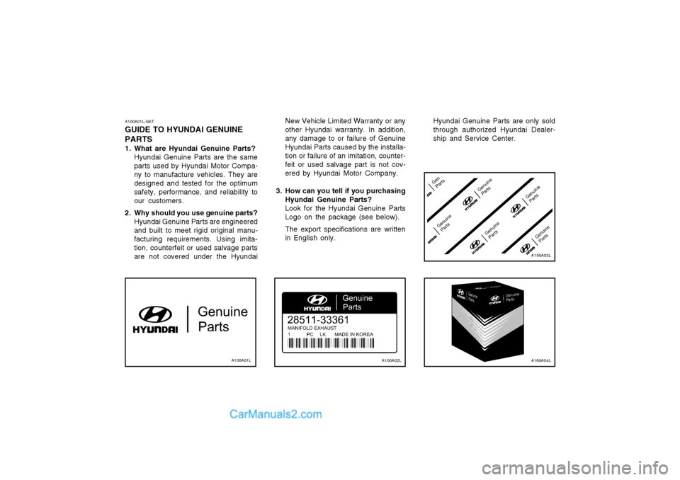 Hyundai Terracan 2004 Owners Manual A100A01L-GAT
GUIDE TO HYUNDAI GENUINE PARTS
1. What are Hyundai Genuine Parts? Hyundai Genuine Parts are the same parts used by Hyundai Motor Compa-ny to manufacture vehicles. They aredesigned and te Hyundai Terracan 2004 Owners Manual A100A01L-GAT
GUIDE TO HYUNDAI GENUINE PARTS
1. What are Hyundai Genuine Parts? Hyundai Genuine Parts are the same parts used by Hyundai Motor Compa-ny to manufacture vehicles. They aredesigned and te
