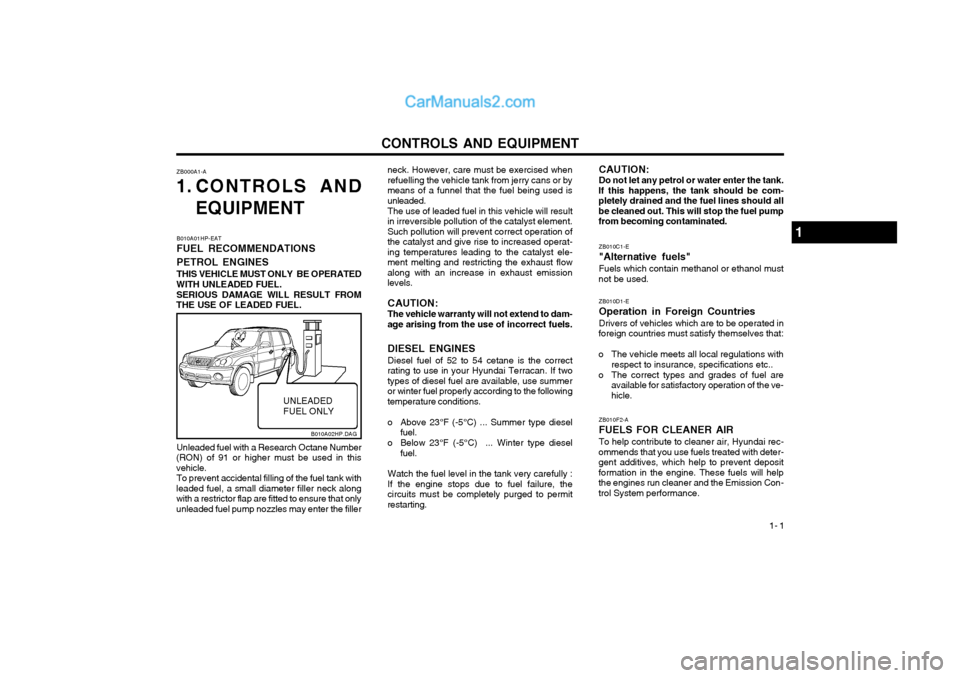 Hyundai Terracan 2004 Owners Manual CONTROLS AND EQUIPMENT1- 1
ZB000A1-A
1. CONTROLS AND
EQUIPMENT neck. However, care must be exercised when refuelling the vehicle tank from jerry cans or bymeans of a funnel that the fuel being used is Hyundai Terracan 2004 Owners Manual CONTROLS AND EQUIPMENT1- 1
ZB000A1-A
1. CONTROLS AND
EQUIPMENT neck. However, care must be exercised when refuelling the vehicle tank from jerry cans or bymeans of a funnel that the fuel being used is