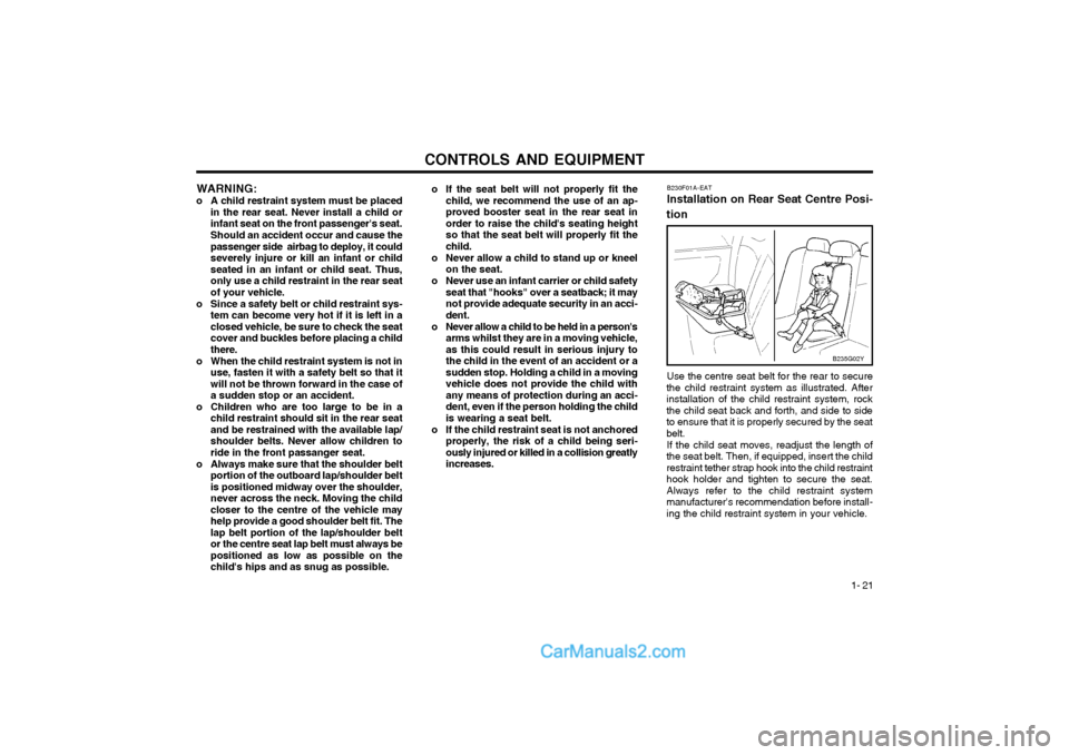 Hyundai Terracan 2004 Owners Manual CONTROLS AND EQUIPMENT1- 21
B230F01A-EAT Installation on Rear Seat Centre Posi-
tion
Use the centre seat belt for the rear to secure
the child restraint system as illustrated. After installation of th Hyundai Terracan 2004 Owners Manual CONTROLS AND EQUIPMENT1- 21
B230F01A-EAT Installation on Rear Seat Centre Posi-
tion
Use the centre seat belt for the rear to secure
the child restraint system as illustrated. After installation of th