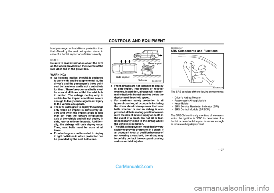 Hyundai Terracan 2004 Owners Manual CONTROLS AND EQUIPMENT1- 27
B240B02A-EAT SRS Components and Functions
B240B01L-D
The SRS consists of the following components:
- Drivers Airbag Module
- Passengers Airbag Module
- Knee Bolster
- S Hyundai Terracan 2004 Owners Manual CONTROLS AND EQUIPMENT1- 27
B240B02A-EAT SRS Components and Functions
B240B01L-D
The SRS consists of the following components:
- Drivers Airbag Module
- Passengers Airbag Module
- Knee Bolster
- S